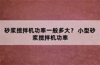 砂浆搅拌机功率一般多大？ 小型砂浆搅拌机功率